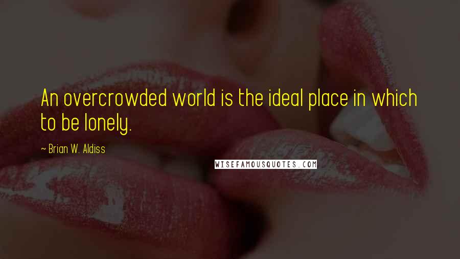Brian W. Aldiss Quotes: An overcrowded world is the ideal place in which to be lonely.