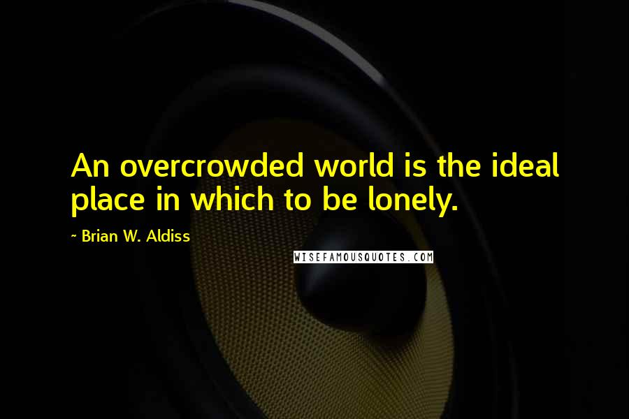 Brian W. Aldiss Quotes: An overcrowded world is the ideal place in which to be lonely.