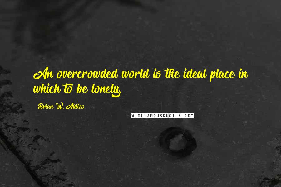 Brian W. Aldiss Quotes: An overcrowded world is the ideal place in which to be lonely.