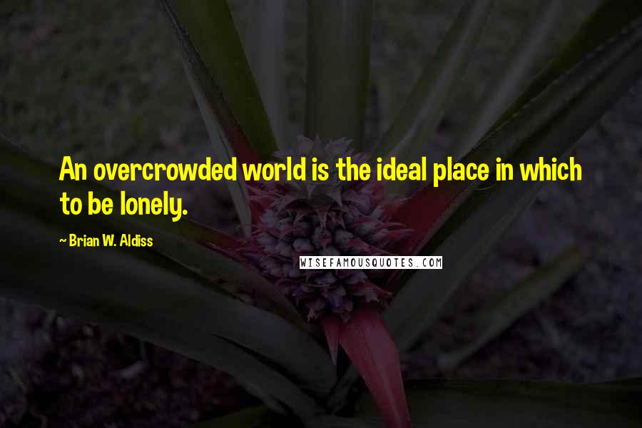 Brian W. Aldiss Quotes: An overcrowded world is the ideal place in which to be lonely.