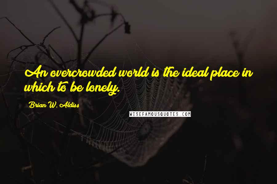Brian W. Aldiss Quotes: An overcrowded world is the ideal place in which to be lonely.