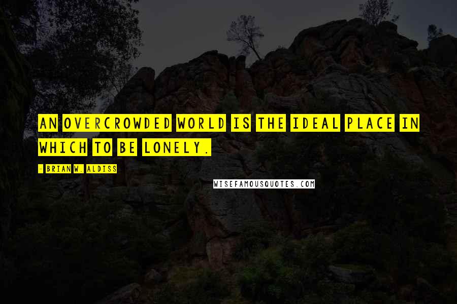 Brian W. Aldiss Quotes: An overcrowded world is the ideal place in which to be lonely.