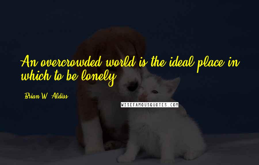 Brian W. Aldiss Quotes: An overcrowded world is the ideal place in which to be lonely.
