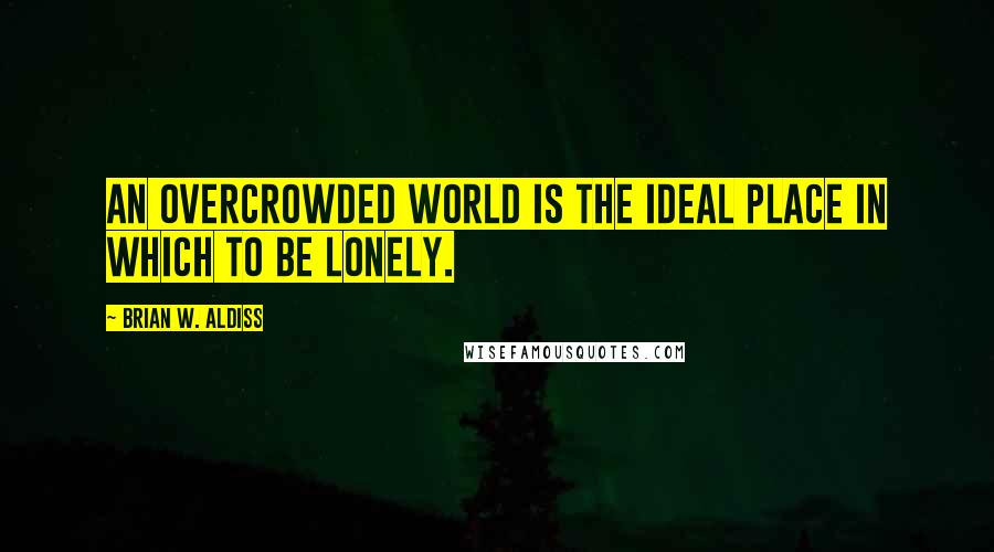 Brian W. Aldiss Quotes: An overcrowded world is the ideal place in which to be lonely.