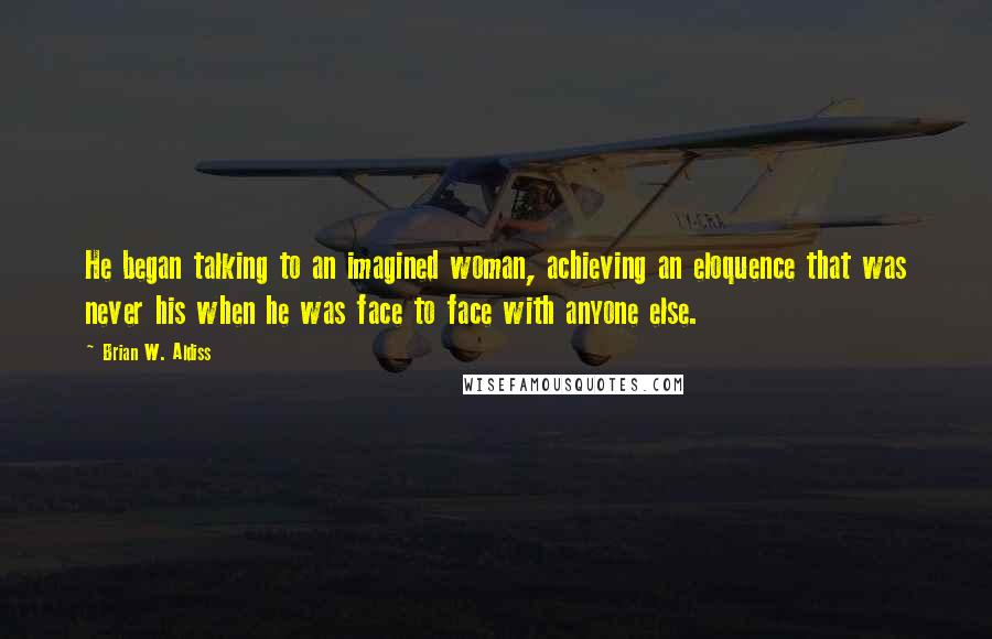 Brian W. Aldiss Quotes: He began talking to an imagined woman, achieving an eloquence that was never his when he was face to face with anyone else.