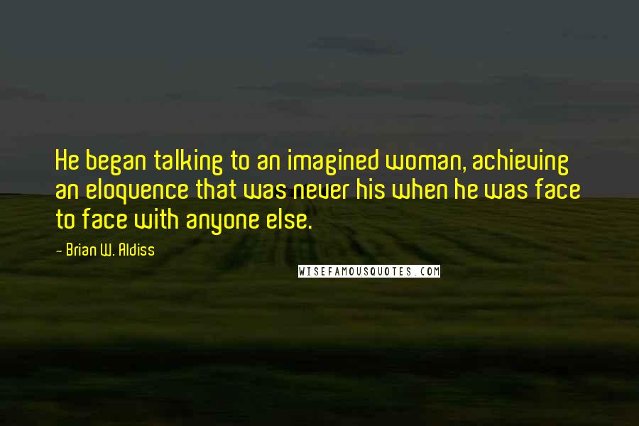 Brian W. Aldiss Quotes: He began talking to an imagined woman, achieving an eloquence that was never his when he was face to face with anyone else.