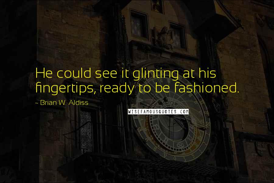 Brian W. Aldiss Quotes: He could see it glinting at his fingertips, ready to be fashioned.