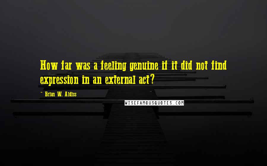 Brian W. Aldiss Quotes: How far was a feeling genuine if it did not find expression in an external act?