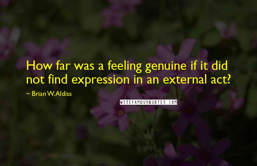 Brian W. Aldiss Quotes: How far was a feeling genuine if it did not find expression in an external act?