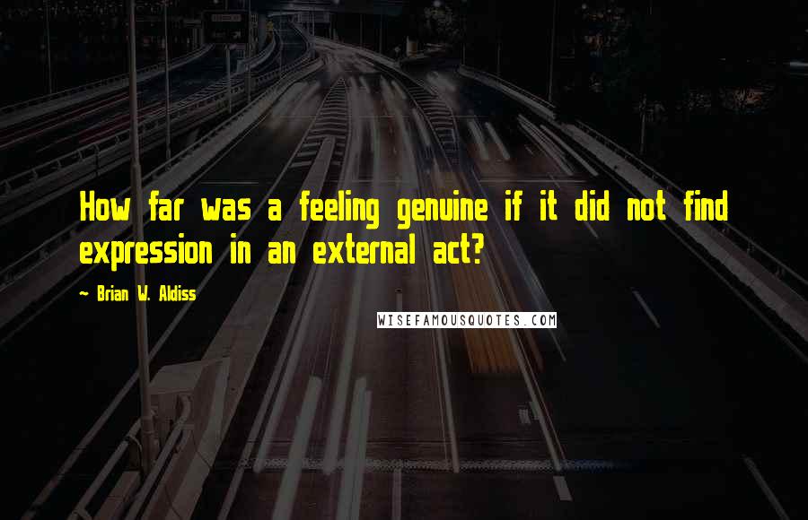 Brian W. Aldiss Quotes: How far was a feeling genuine if it did not find expression in an external act?