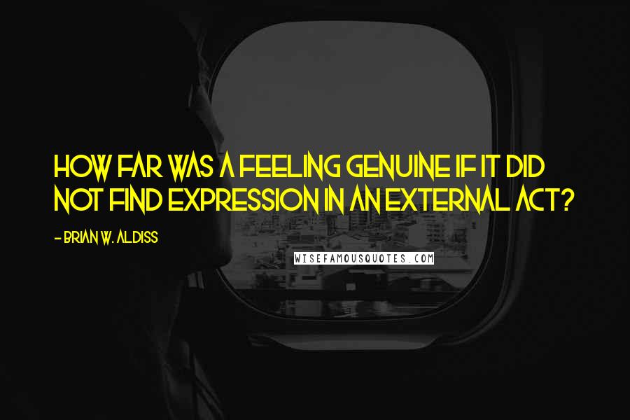 Brian W. Aldiss Quotes: How far was a feeling genuine if it did not find expression in an external act?