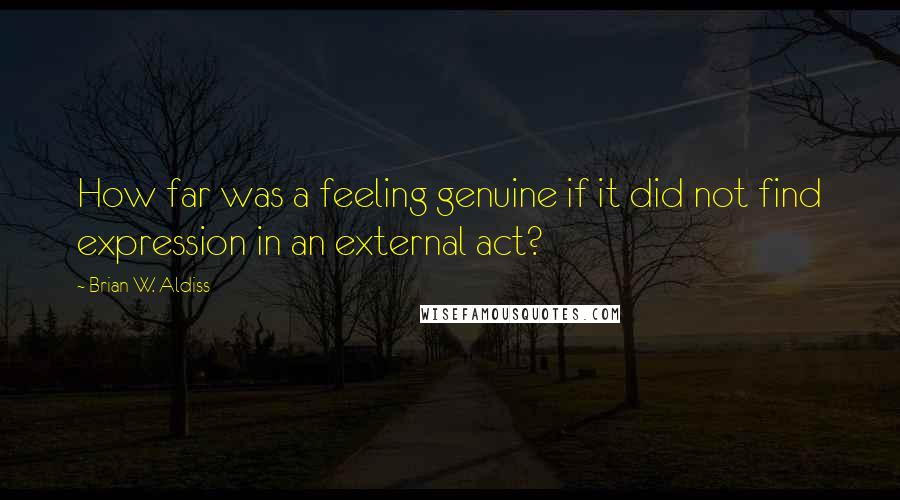 Brian W. Aldiss Quotes: How far was a feeling genuine if it did not find expression in an external act?