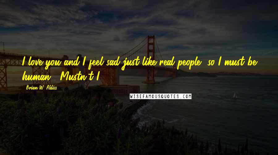 Brian W. Aldiss Quotes: I love you and I feel sad just like real people, so I must be human... Mustn't I?