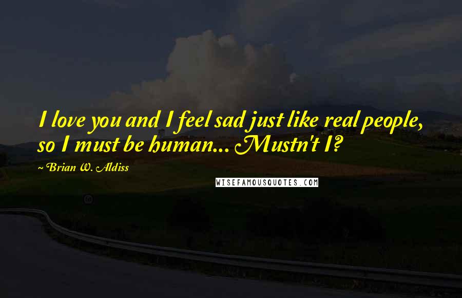 Brian W. Aldiss Quotes: I love you and I feel sad just like real people, so I must be human... Mustn't I?