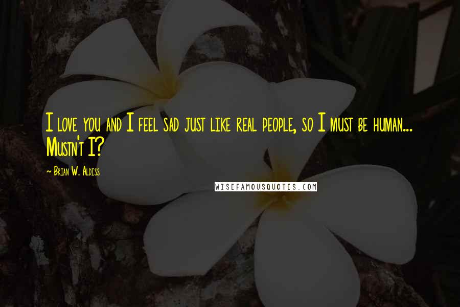 Brian W. Aldiss Quotes: I love you and I feel sad just like real people, so I must be human... Mustn't I?