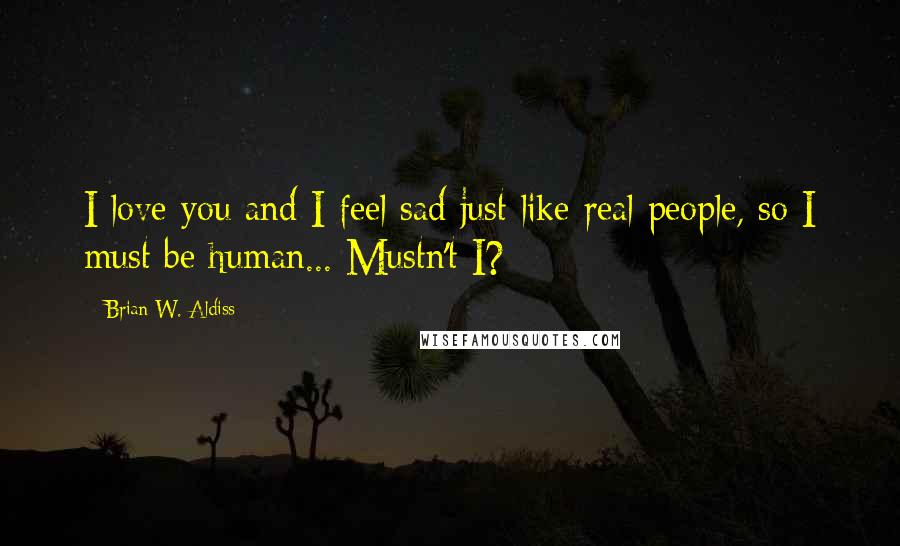 Brian W. Aldiss Quotes: I love you and I feel sad just like real people, so I must be human... Mustn't I?