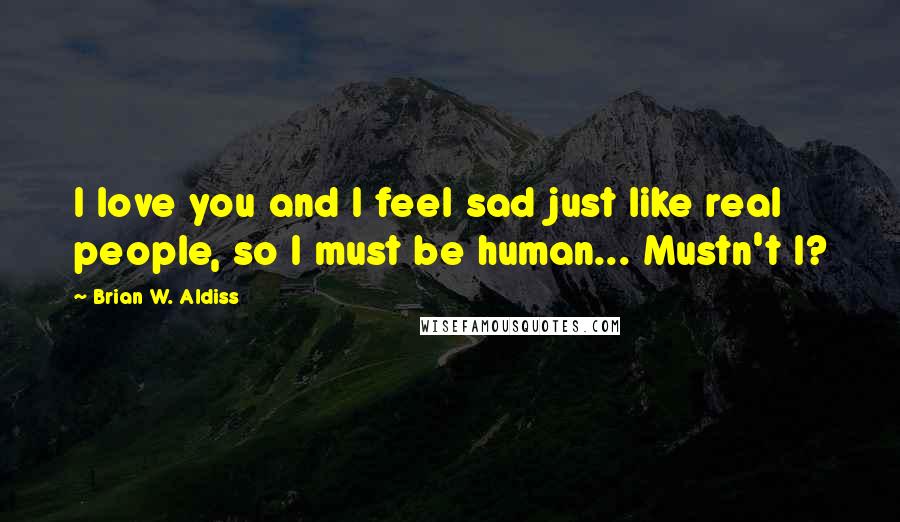 Brian W. Aldiss Quotes: I love you and I feel sad just like real people, so I must be human... Mustn't I?