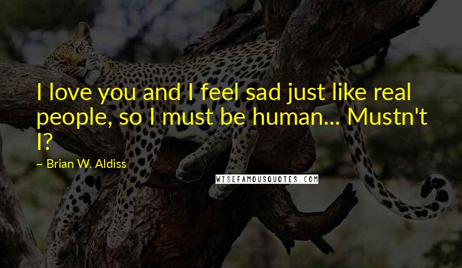 Brian W. Aldiss Quotes: I love you and I feel sad just like real people, so I must be human... Mustn't I?