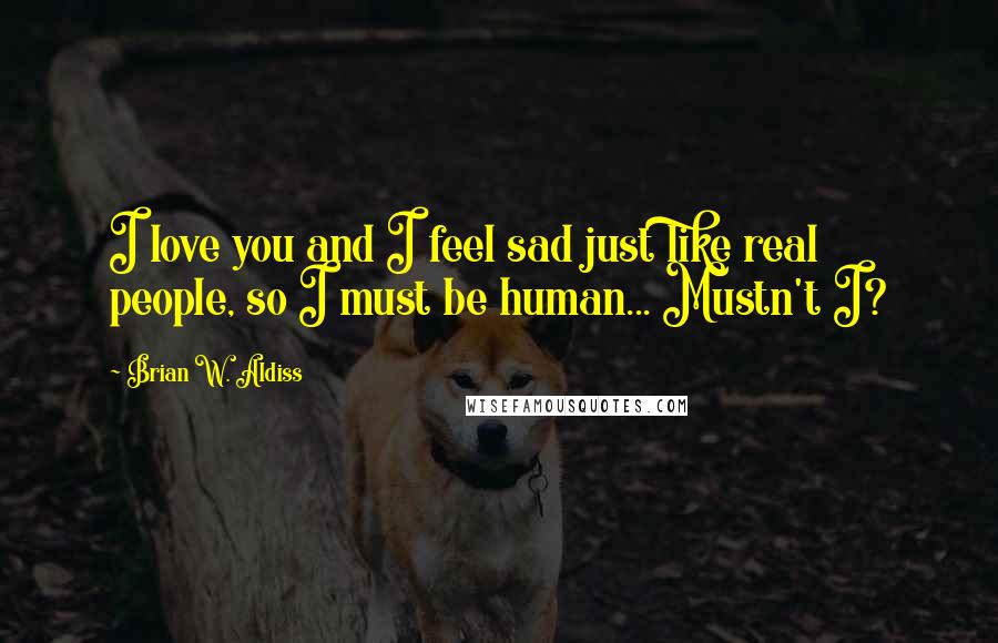 Brian W. Aldiss Quotes: I love you and I feel sad just like real people, so I must be human... Mustn't I?