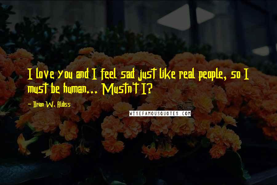 Brian W. Aldiss Quotes: I love you and I feel sad just like real people, so I must be human... Mustn't I?