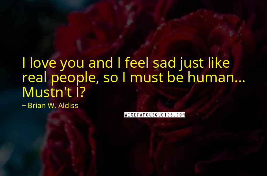 Brian W. Aldiss Quotes: I love you and I feel sad just like real people, so I must be human... Mustn't I?