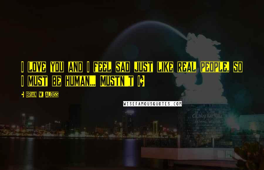Brian W. Aldiss Quotes: I love you and I feel sad just like real people, so I must be human... Mustn't I?