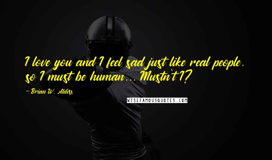 Brian W. Aldiss Quotes: I love you and I feel sad just like real people, so I must be human... Mustn't I?