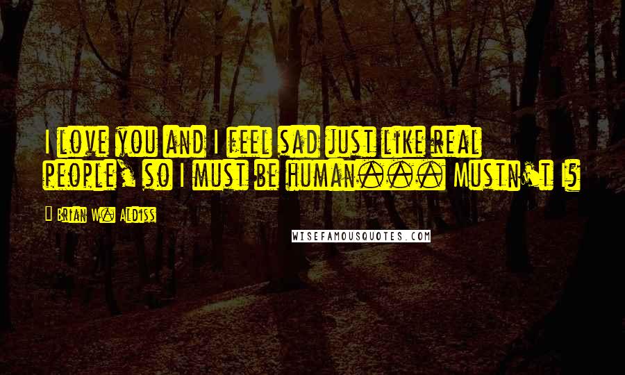 Brian W. Aldiss Quotes: I love you and I feel sad just like real people, so I must be human... Mustn't I?