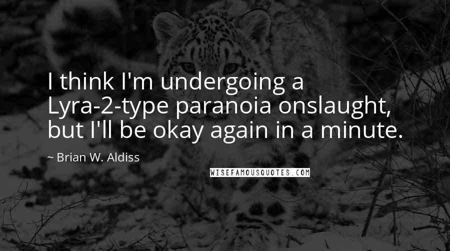 Brian W. Aldiss Quotes: I think I'm undergoing a Lyra-2-type paranoia onslaught, but I'll be okay again in a minute.