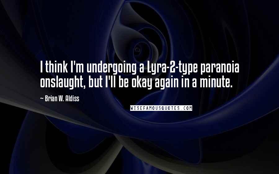 Brian W. Aldiss Quotes: I think I'm undergoing a Lyra-2-type paranoia onslaught, but I'll be okay again in a minute.