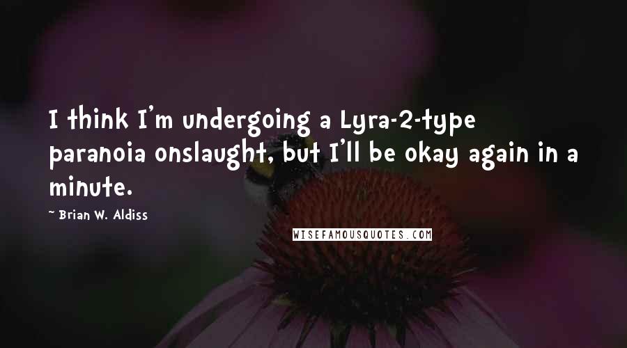 Brian W. Aldiss Quotes: I think I'm undergoing a Lyra-2-type paranoia onslaught, but I'll be okay again in a minute.