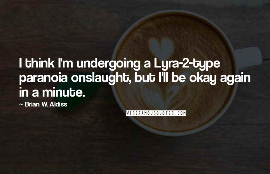 Brian W. Aldiss Quotes: I think I'm undergoing a Lyra-2-type paranoia onslaught, but I'll be okay again in a minute.