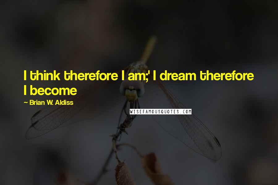 Brian W. Aldiss Quotes: I think therefore I am;' I dream therefore I become