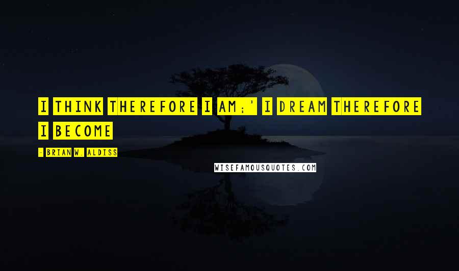 Brian W. Aldiss Quotes: I think therefore I am;' I dream therefore I become