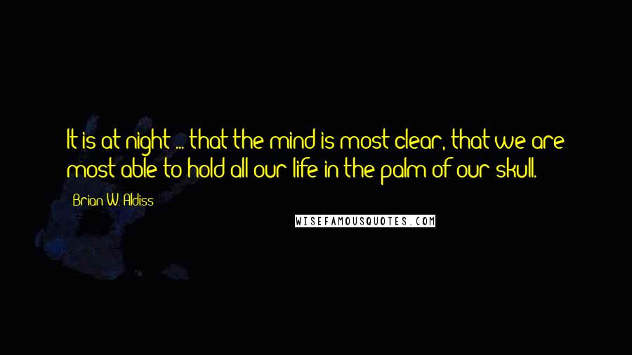 Brian W. Aldiss Quotes: It is at night ... that the mind is most clear, that we are most able to hold all our life in the palm of our skull.