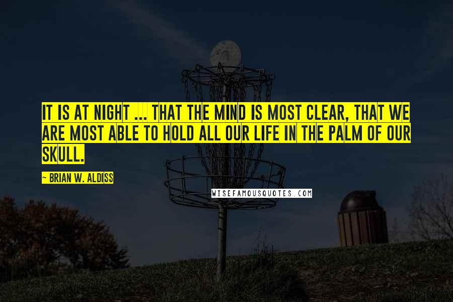 Brian W. Aldiss Quotes: It is at night ... that the mind is most clear, that we are most able to hold all our life in the palm of our skull.