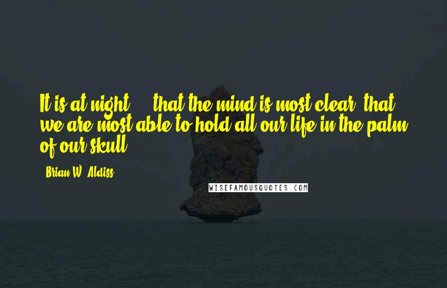 Brian W. Aldiss Quotes: It is at night ... that the mind is most clear, that we are most able to hold all our life in the palm of our skull.