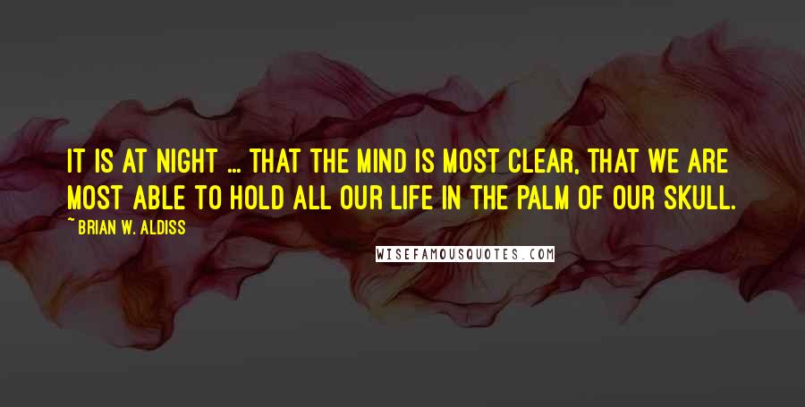 Brian W. Aldiss Quotes: It is at night ... that the mind is most clear, that we are most able to hold all our life in the palm of our skull.