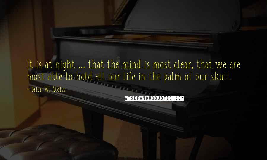 Brian W. Aldiss Quotes: It is at night ... that the mind is most clear, that we are most able to hold all our life in the palm of our skull.