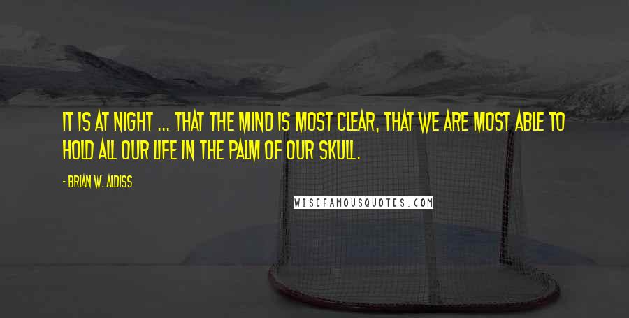 Brian W. Aldiss Quotes: It is at night ... that the mind is most clear, that we are most able to hold all our life in the palm of our skull.