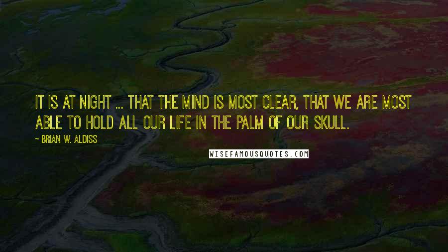 Brian W. Aldiss Quotes: It is at night ... that the mind is most clear, that we are most able to hold all our life in the palm of our skull.