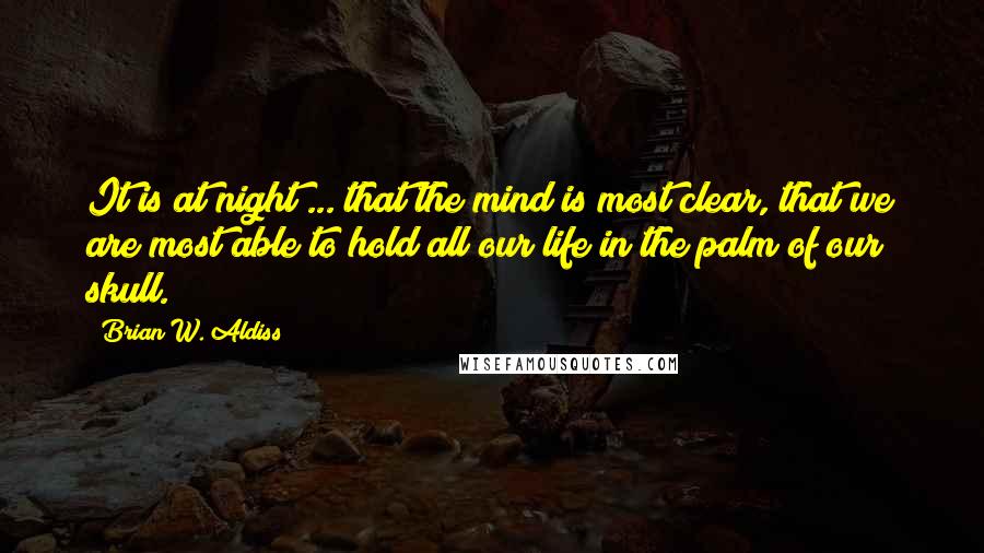 Brian W. Aldiss Quotes: It is at night ... that the mind is most clear, that we are most able to hold all our life in the palm of our skull.