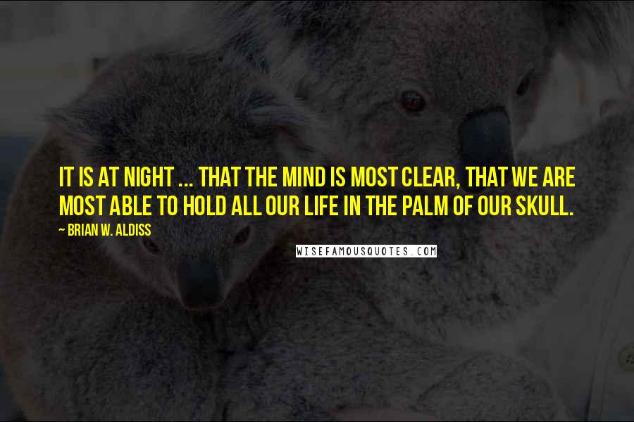 Brian W. Aldiss Quotes: It is at night ... that the mind is most clear, that we are most able to hold all our life in the palm of our skull.