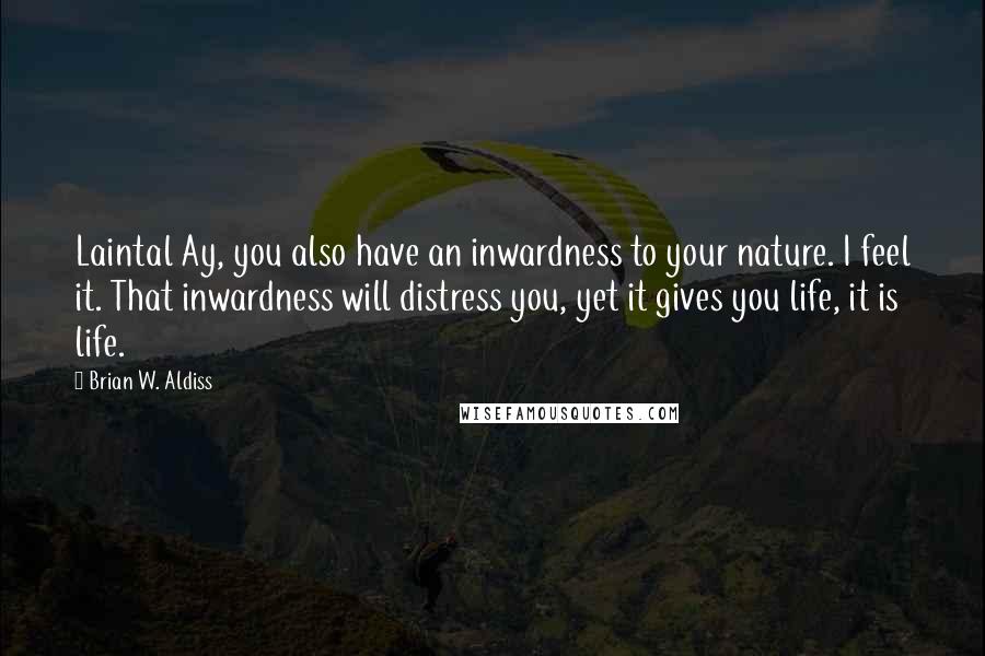 Brian W. Aldiss Quotes: Laintal Ay, you also have an inwardness to your nature. I feel it. That inwardness will distress you, yet it gives you life, it is life.