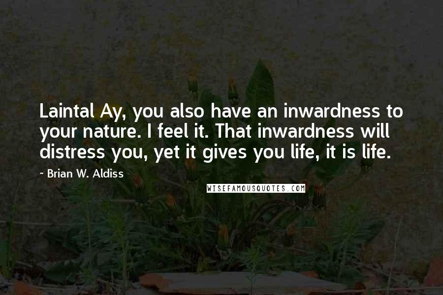 Brian W. Aldiss Quotes: Laintal Ay, you also have an inwardness to your nature. I feel it. That inwardness will distress you, yet it gives you life, it is life.