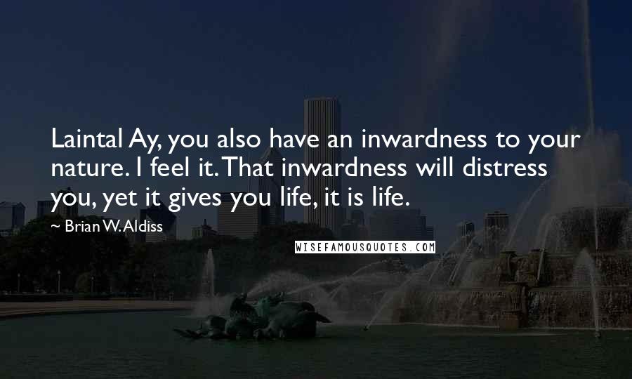 Brian W. Aldiss Quotes: Laintal Ay, you also have an inwardness to your nature. I feel it. That inwardness will distress you, yet it gives you life, it is life.