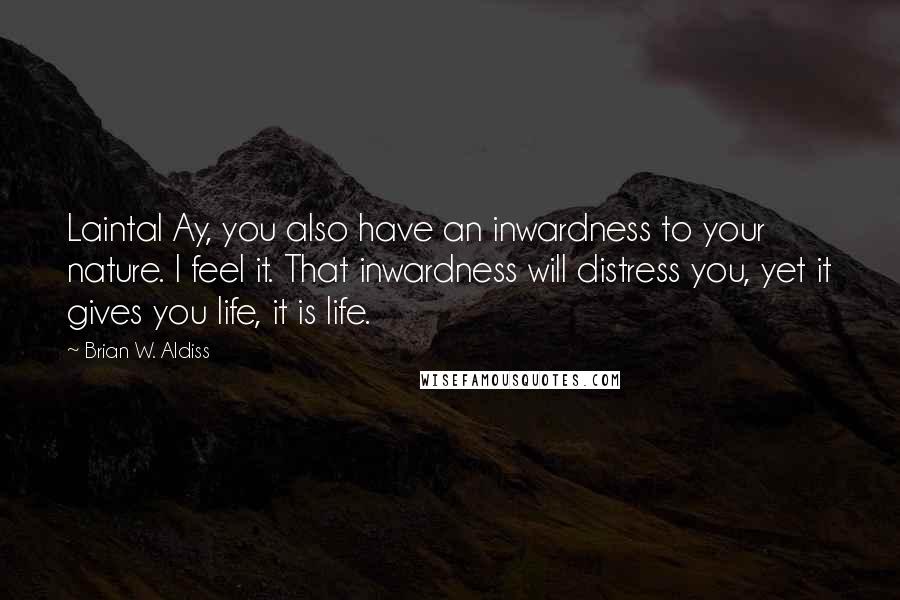 Brian W. Aldiss Quotes: Laintal Ay, you also have an inwardness to your nature. I feel it. That inwardness will distress you, yet it gives you life, it is life.