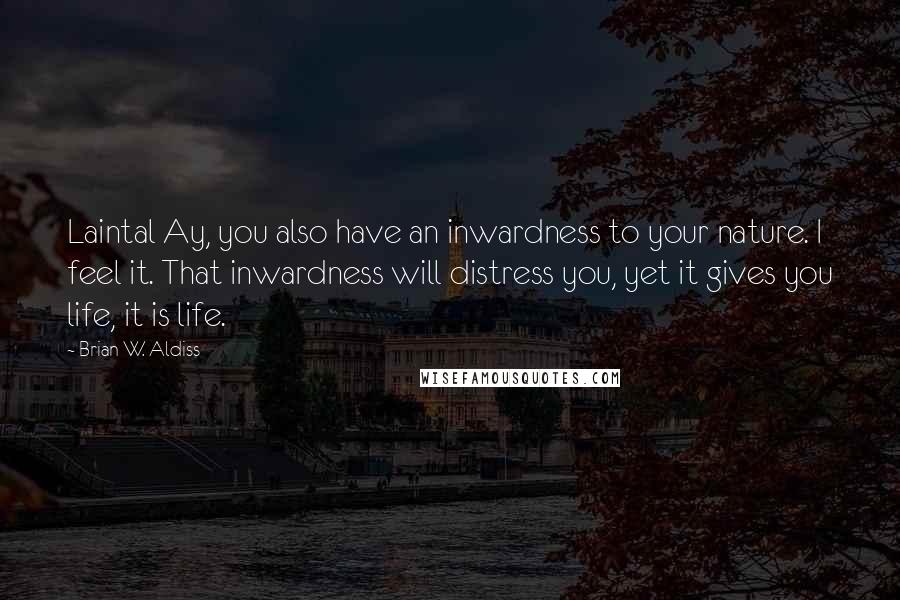 Brian W. Aldiss Quotes: Laintal Ay, you also have an inwardness to your nature. I feel it. That inwardness will distress you, yet it gives you life, it is life.