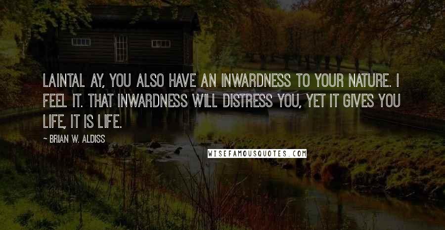 Brian W. Aldiss Quotes: Laintal Ay, you also have an inwardness to your nature. I feel it. That inwardness will distress you, yet it gives you life, it is life.