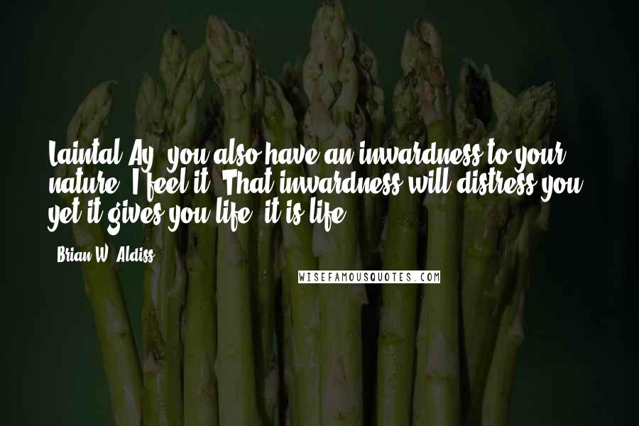 Brian W. Aldiss Quotes: Laintal Ay, you also have an inwardness to your nature. I feel it. That inwardness will distress you, yet it gives you life, it is life.